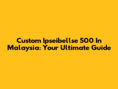 Custom Ipseibellse 500 In Malaysia: Your Ultimate Guide