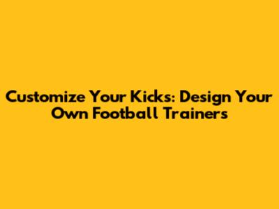 Customize Your Kicks: Design Your Own Football Trainers