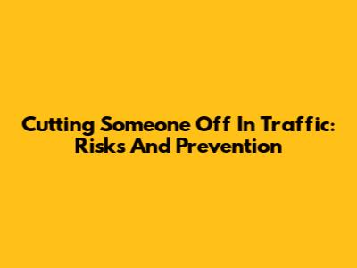 Cutting Someone Off In Traffic: Risks And Prevention