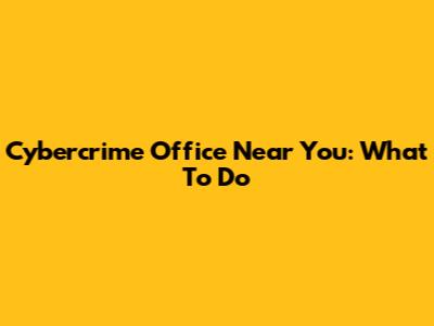 Cybercrime Office Near You: What To Do