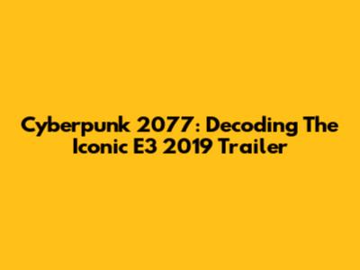 Cyberpunk 2077: Decoding The Iconic E3 2019 Trailer