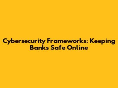 Cybersecurity Frameworks: Keeping Banks Safe Online