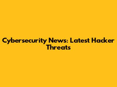 Cybersecurity News: Latest Hacker Threats