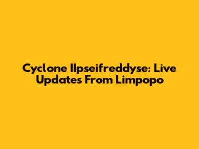 Cyclone IIpseifreddyse: Live Updates From Limpopo