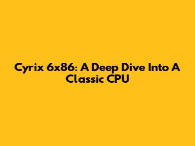 Cyrix 6x86: A Deep Dive Into A Classic CPU