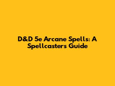 D&D 5e Arcane Spells: A Spellcaster's Guide