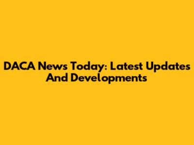 DACA News Today: Latest Updates And Developments