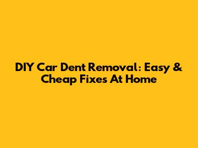 DIY Car Dent Removal: Easy & Cheap Fixes At Home