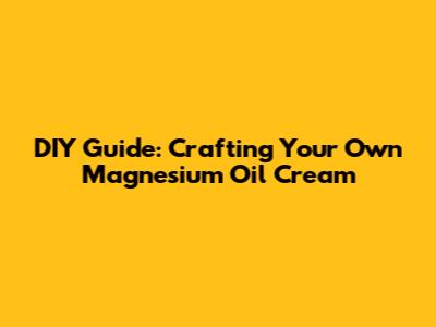 DIY Guide: Crafting Your Own Magnesium Oil Cream