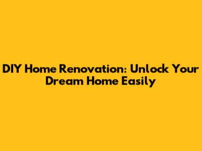 DIY Home Renovation: Unlock Your Dream Home Easily