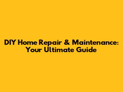 DIY Home Repair & Maintenance: Your Ultimate Guide