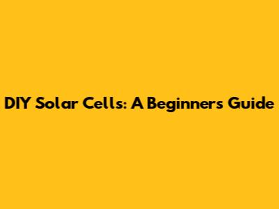 DIY Solar Cells: A Beginner's Guide