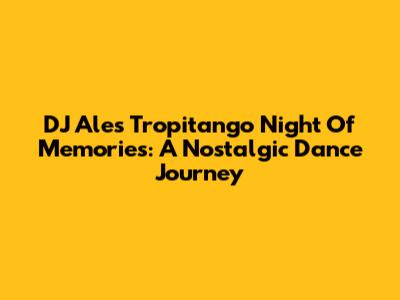 DJ Ale's Tropitango Night Of Memories: A Nostalgic Dance Journey