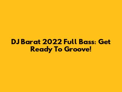 DJ Barat 2022 Full Bass: Get Ready To Groove!