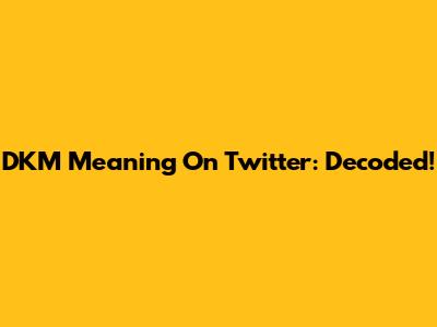 DKM Meaning On Twitter: Decoded!
