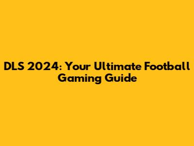 DLS 2024: Your Ultimate Football Gaming Guide