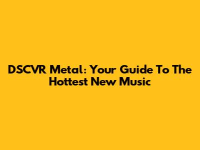 DSCVR Metal: Your Guide To The Hottest New Music