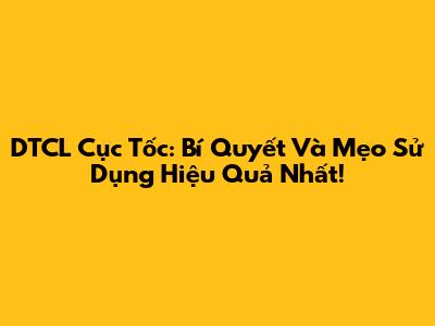 DTCL Cục Tốc: Bí Quyết Và Mẹo Sử Dụng Hiệu Quả Nhất!