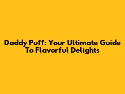 Daddy Puff: Your Ultimate Guide To Flavorful Delights