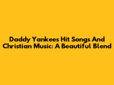 Daddy Yankee's Hit Songs And Christian Music: A Beautiful Blend