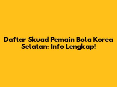 Daftar Skuad Pemain Bola Korea Selatan: Info Lengkap!