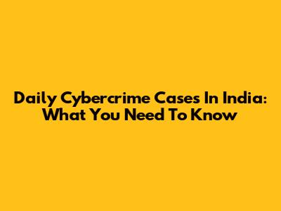Daily Cybercrime Cases In India: What You Need To Know