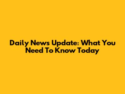 Daily News Update: What You Need To Know Today