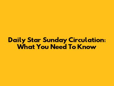 Daily Star Sunday Circulation: What You Need To Know
