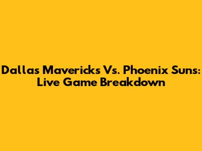 Dallas Mavericks Vs. Phoenix Suns: Live Game Breakdown