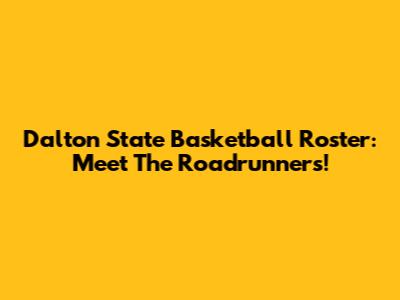Dalton State Basketball Roster: Meet The Roadrunners!