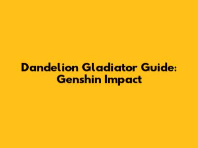 Dandelion Gladiator Guide: Genshin Impact