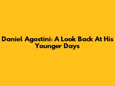 Daniel Agostini: A Look Back At His Younger Days