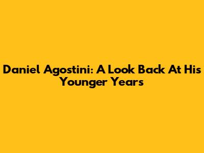Daniel Agostini: A Look Back At His Younger Years