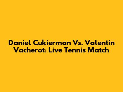 Daniel Cukierman Vs. Valentin Vacherot: Live Tennis Match