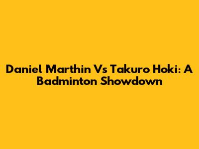 Daniel Marthin Vs Takuro Hoki: A Badminton Showdown