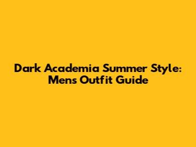 Dark Academia Summer Style: Men's Outfit Guide