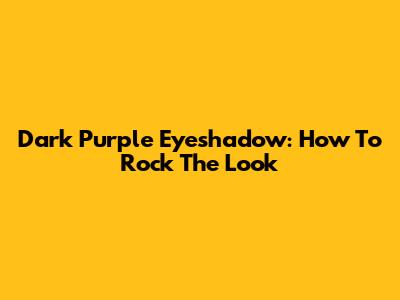 Dark Purple Eyeshadow: How To Rock The Look