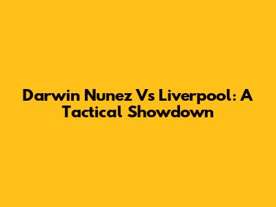 Darwin Nunez Vs Liverpool: A Tactical Showdown