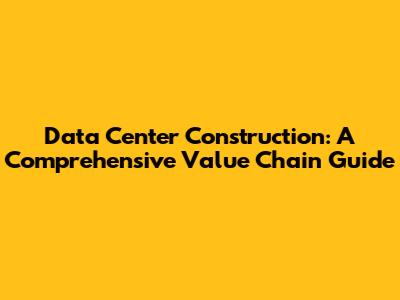 Data Center Construction: A Comprehensive Value Chain Guide