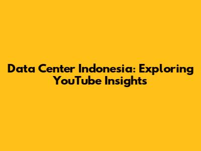 Data Center Indonesia: Exploring YouTube Insights