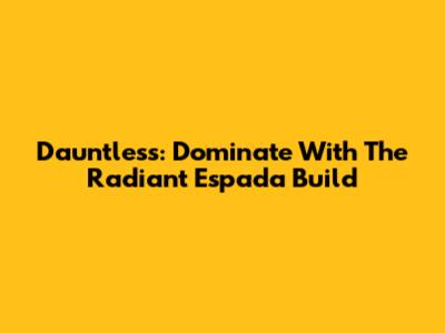 Dauntless: Dominate With The Radiant Espada Build