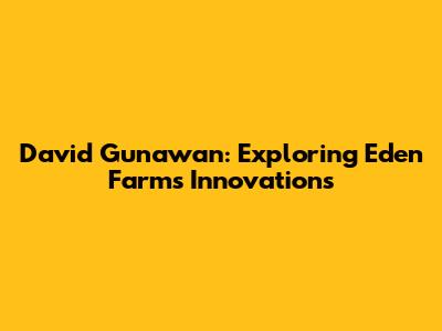 David Gunawan: Exploring Eden Farm's Innovations