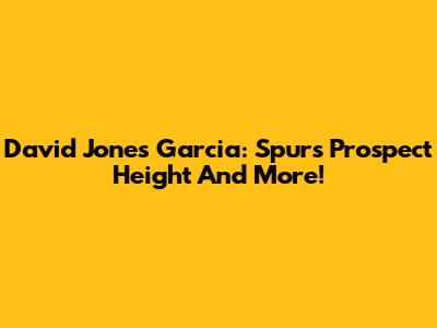 David Jones Garcia: Spurs Prospect Height And More!