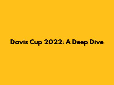 Davis Cup 2022: A Deep Dive