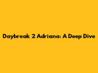 Daybreak 2 Adriana: A Deep Dive