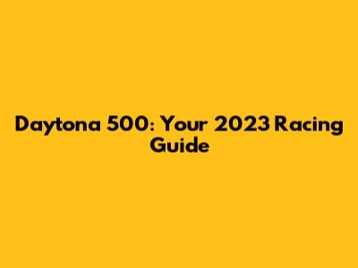 Daytona 500: Your 2023 Racing Guide