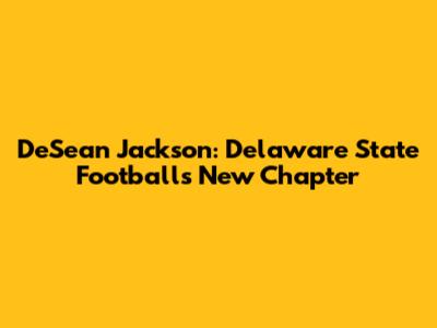 DeSean Jackson: Delaware State Football's New Chapter