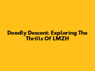 Deadly Descent: Exploring The Thrills Of LMZH