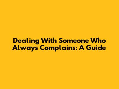 Dealing With Someone Who Always Complains: A Guide