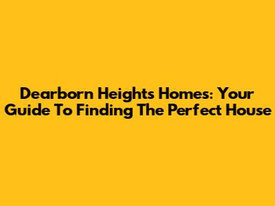 Dearborn Heights Homes: Your Guide To Finding The Perfect House